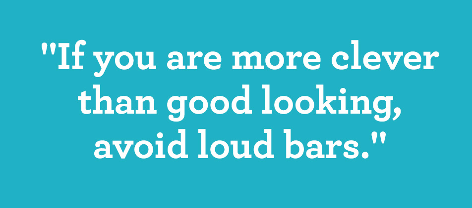 If you are more clever than good looking, avoid loud bars.